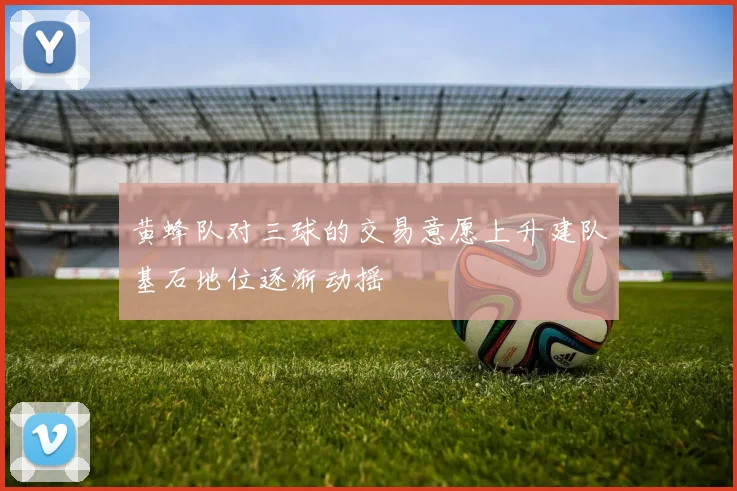 黄蜂队对三球的交易意愿上升建队基石地位逐渐动摇