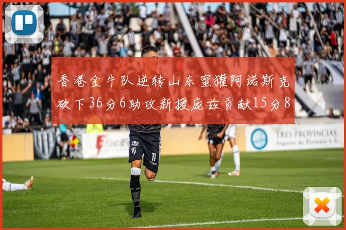 香港金牛队逆转山东蜜獾阿诺斯克砍下36分6助攻新援庞兹贡献15分8篮板9助攻