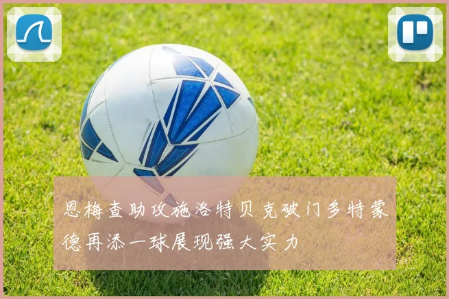 恩梅查助攻施洛特贝克破门多特蒙德再添一球展现强大实力
