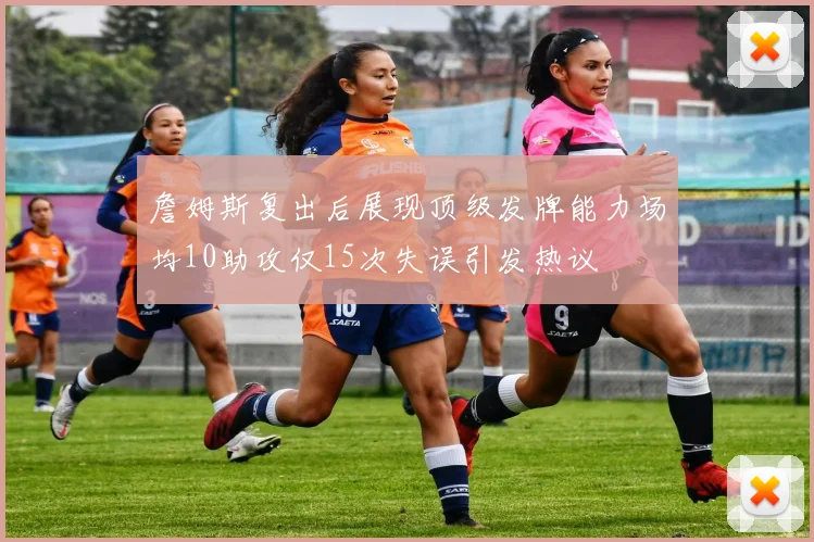 詹姆斯复出后展现顶级发牌能力场均10助攻仅15次失误引发热议