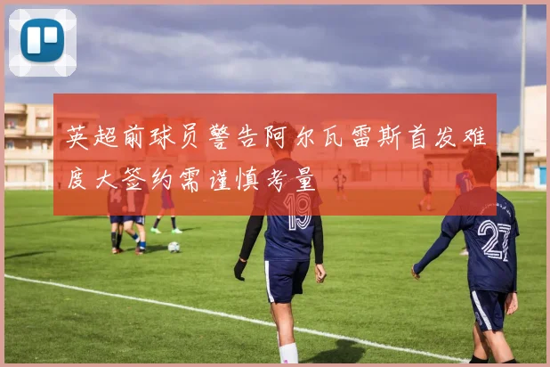 英超前球员警告阿尔瓦雷斯首发难度大签约需谨慎考量