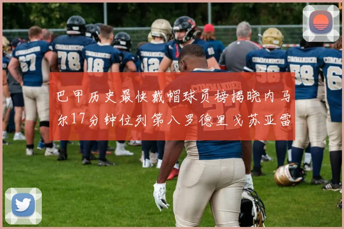 巴甲历史最快戴帽球员榜揭晓内马尔17分钟位列第八罗德里戈苏亚雷斯同样上榜