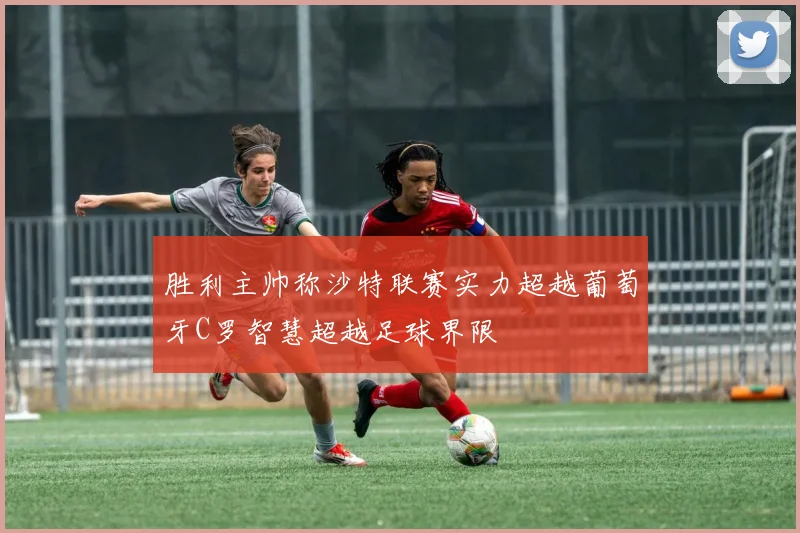 胜利主帅称沙特联赛实力超越葡萄牙C罗智慧超越足球界限