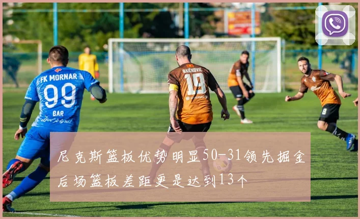 尼克斯篮板优势明显50-31领先掘金后场篮板差距更是达到13个