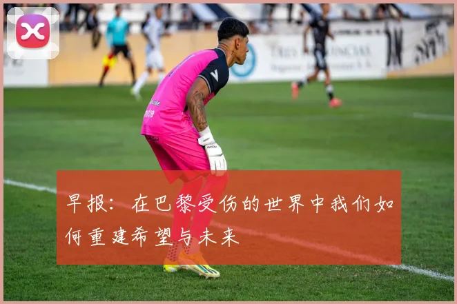 早报：在巴黎受伤的世界中我们如何重建希望与未来