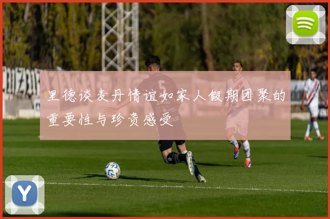 里德谈麦丹情谊如家人假期团聚的重要性与珍贵感受