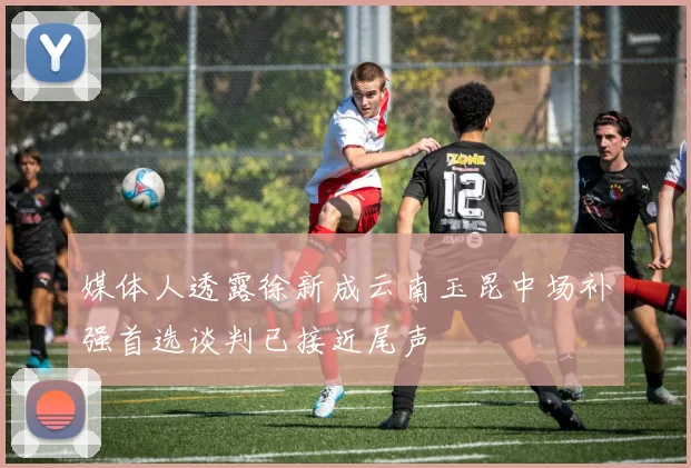 媒体人透露徐新成云南玉昆中场补强首选谈判已接近尾声