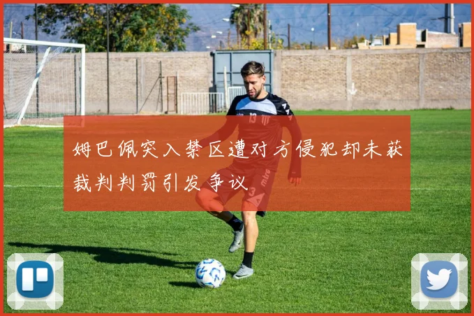 姆巴佩突入禁区遭对方侵犯却未获裁判判罚引发争议