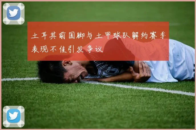 土耳其前国脚与土甲球队解约赛季表现不佳引发争议