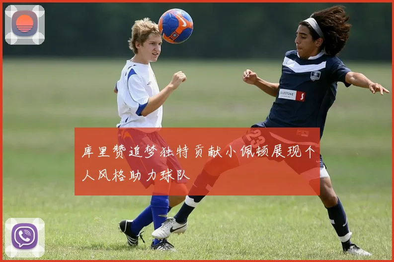 库里赞追梦独特贡献小佩顿展现个人风格助力球队