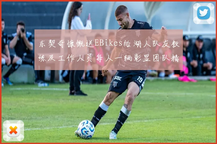 东契奇慷慨送EBikes给湖人队友教练及工作人员每人一辆彰显团队精神