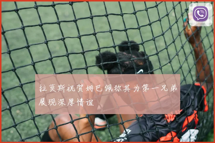 拉莫斯祝贺姆巴佩称其为第一兄弟展现深厚情谊