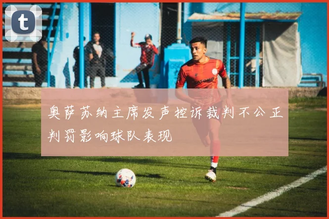 奥萨苏纳主席发声控诉裁判不公正判罚影响球队表现