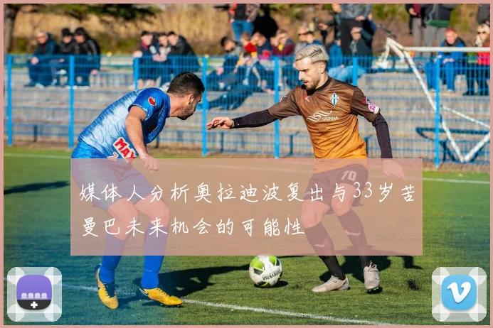 媒体人分析奥拉迪波复出与33岁苦曼巴未来机会的可能性