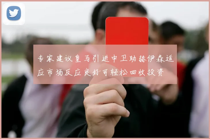 专家建议皇马引进中卫助赫伊森适应市场反应良好可轻松回收投资