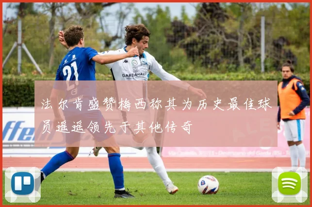 法尔肯盛赞梅西称其为历史最佳球员遥遥领先于其他传奇