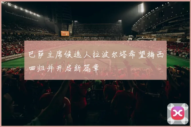 巴萨主席候选人拉波尔塔希望梅西回归并开启新篇章