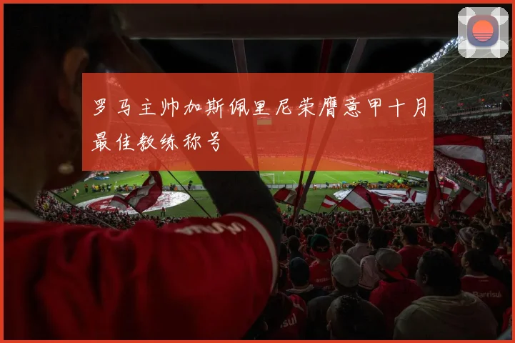 罗马主帅加斯佩里尼荣膺意甲十月最佳教练称号