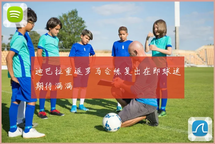 迪巴拉重返罗马合练复出在即球迷期待满满