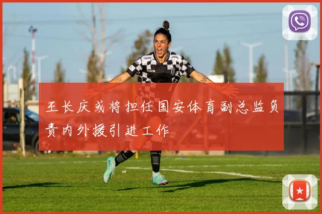 王长庆或将担任国安体育副总监负责内外援引进工作