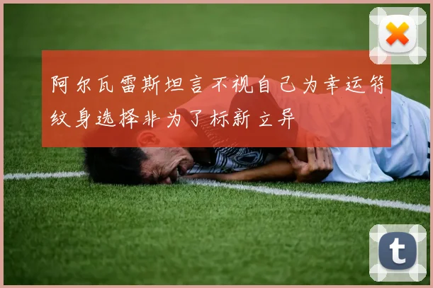 阿尔瓦雷斯坦言不视自己为幸运符纹身选择非为了标新立异