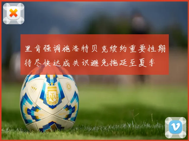里肯强调施洛特贝克续约重要性期待尽快达成共识避免拖延至夏季