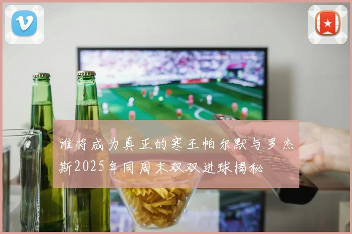 谁将成为真正的寒王帕尔默与罗杰斯2025年同周末双双进球揭秘