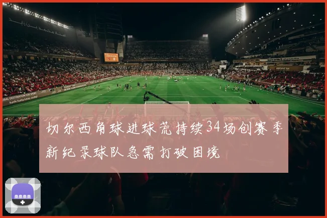 切尔西角球进球荒持续34场创赛季新纪录球队急需打破困境