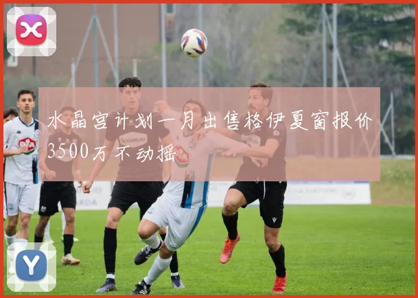 水晶宫计划一月出售格伊夏窗报价3500万不动摇