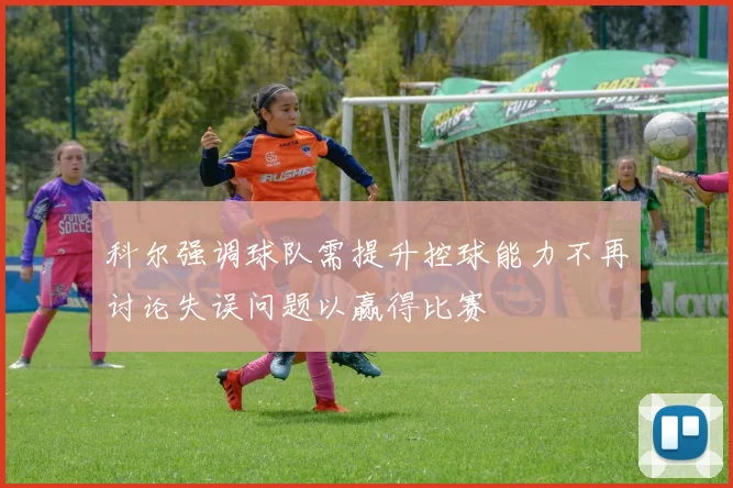 科尔强调球队需提升控球能力不再讨论失误问题以赢得比赛