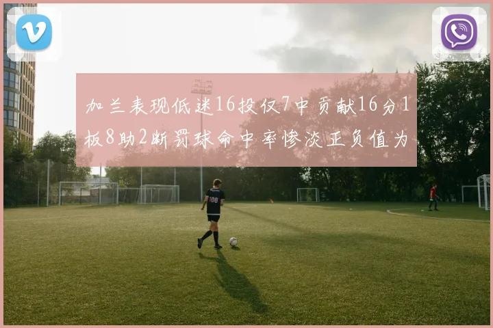 加兰表现低迷16投仅7中贡献16分1板8助2断罚球命中率惨淡正负值为负24