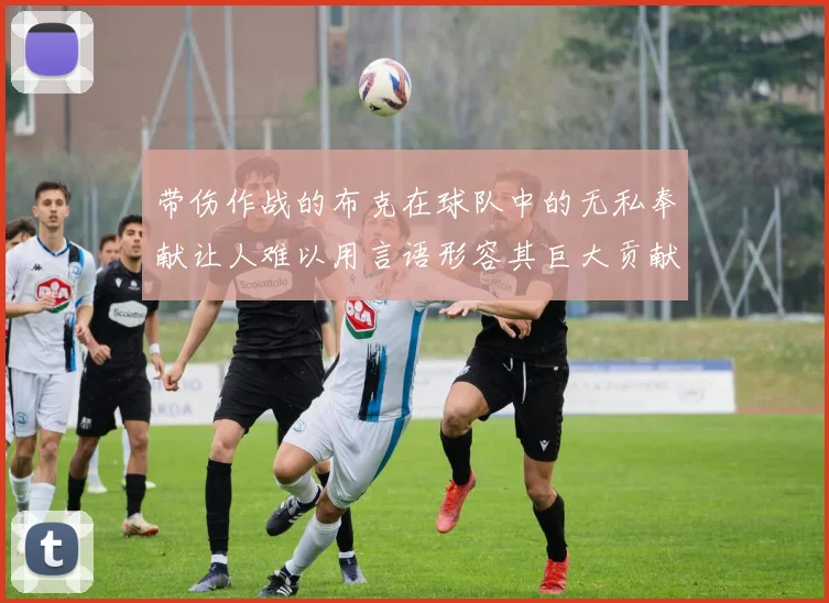 带伤作战的布克在球队中的无私奉献让人难以用言语形容其巨大贡献