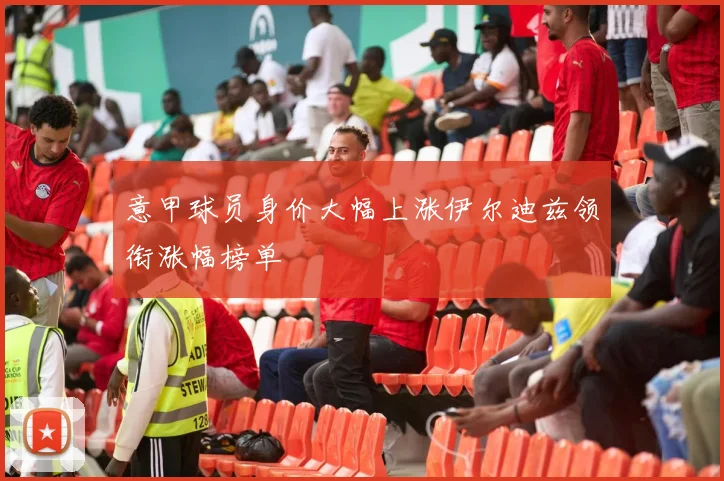 意甲球员身价大幅上涨伊尔迪兹领衔涨幅榜单