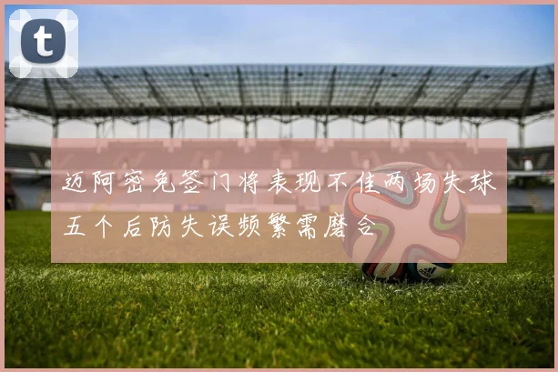 迈阿密免签门将表现不佳两场失球五个后防失误频繁需磨合