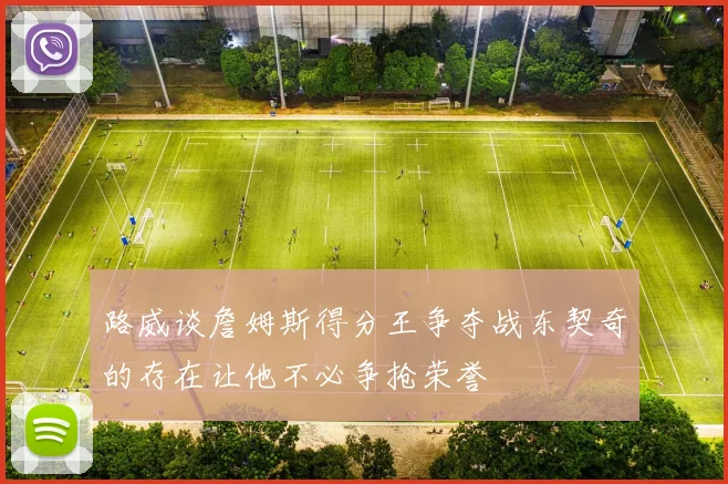 路威谈詹姆斯得分王争夺战东契奇的存在让他不必争抢荣誉