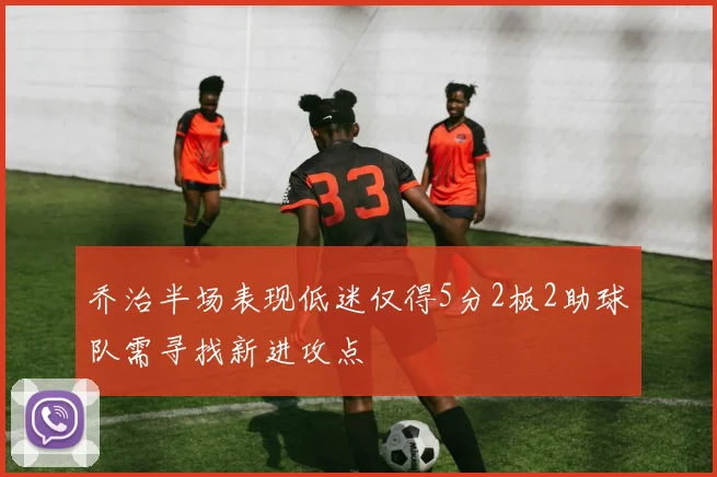 乔治半场表现低迷仅得5分2板2助球队需寻找新进攻点