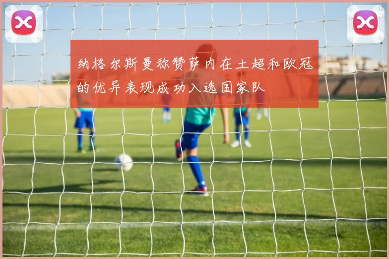 纳格尔斯曼称赞萨内在土超和欧冠的优异表现成功入选国家队